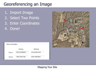 Georeferencing an Image
1.
2.
3.
4.
Import Image
Select Two Points
Enter Coordinates
Done!
Mapping Your Site