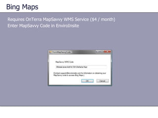 Bing Maps
Requires OnTerra MapSavvy WMS Service ($4 / month)
Enter MapSavvy Code in EnviroInsite