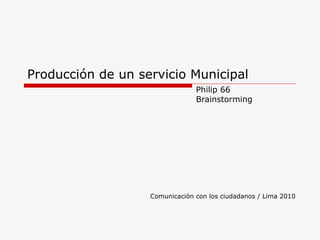 Producción de un servicio Municipal Philip 66 Brainstorming Comunicación con los ciudadanos / Lima 2010 