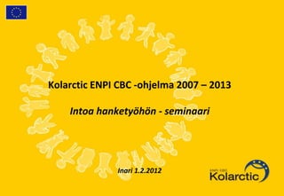 Kolarctic ENPI CBC -ohjelma 2007 – 2013

    Intoa hanketyöhön - seminaari




              Inari 1.2.2012
 
