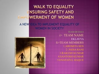 A NEW IDEA TO IMPLEMENT EQUALITY OF
WOMEN IN SOCIETY
TEAM DETAILS
i> TEAM NAME
EKLAVYA
Ii>TEAM MEMBERS
1.AROMITA SEN
2 .NEHA RANI
3.RAKESH KUMAR
4.SANTOSH KUMAR
5.ENAYATUL HAQUE
 