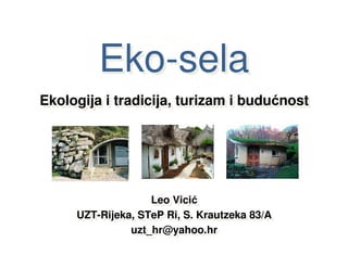 Eko-sela
Ekologija ii tradicija, turizam ii budućnost
Ekologija tradicija, turizam budućnost




                   Leo Vicić
                    Leo Vicić
     UZT-Rijeka, STeP Ri, S. Krautzeka 83/A
     UZT-Rijeka, STeP Ri, S. Krautzeka 83/A
               uzt_hr@yahoo.hr
                uzt_hr@yahoo.hr
 
