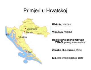 Primjeri u Hrvatskoj

             Blatuša, Kordun


             Vilindom, Velebit


             Reciklirano imanje Udruge
               ZMAG, pokraj Vukomerića


             Žensko eko-imanje, Brač


             Eia, eko-imanje pokraj Bala
 