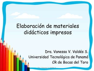 Elaboración de materiales
   didácticos impresos


             Dra. Vanessa V. Valdés S.
    Universidad Tecnológica de Panamá
                 CR de Bocas del Toro
         Dra. Vanessa V. Valdés S.
 