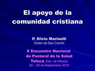 El apoyo de la comunidad cristiana P. Silvio Marinelli Orden de San Camilo X Encuentro Nacional  de Pastoral de la Salud Toluca , Edo. de México 20 – 25 de Septiembre 2010 