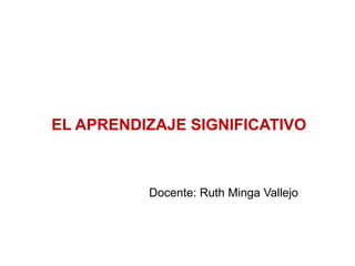 EL APRENDIZAJE SIGNIFICATIVO



          Docente: Ruth Minga Vallejo
 