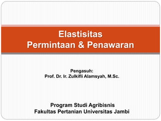 Program Studi Agribisnis
Fakultas Pertanian Universitas Jambi
Elastisitas
Permintaan & Penawaran
Pengasuh:
Prof. Dr. Ir. Zulkifli Alamsyah, M.Sc.
 