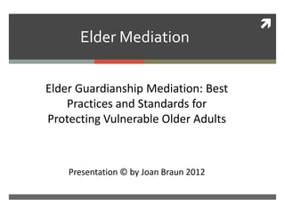 
            Elder Mediation


      Elder Guardianship Mediation: Best
Ckk
          Practices and Standards for
      Protecting Vulnerable Older Adults



          Presentation © by Joan Braun 2012
 