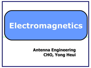 Antenna Engineering CHO, Yong Heui Electromagnetics 