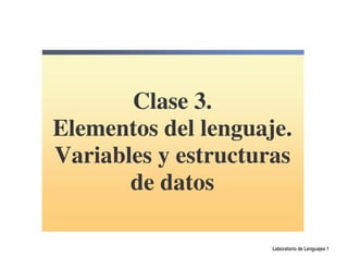 Clase 3.
Elementos del lenguaje.
Variables y estructuras
       de datos

                     Laboratorio de Lenguajes 1
 