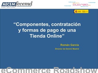 “ Componentes, contratación y formas de pago de una Tienda Online” eCommerce Roadshow   Román García Director de Demini Madrid 