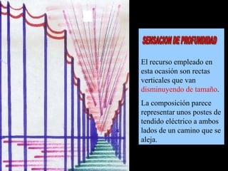 El recurso empleado en
esta ocasión son rectas
verticales que van
disminuyendo de tamaño.
La composición parece
representar unos postes de
tendido eléctrico a ambos
lados de un camino que se
aleja.

 