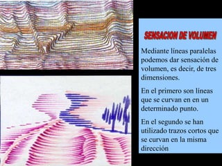 Mediante líneas paralelas
podemos dar sensación de
volumen, es decir, de tres
dimensiones.
En el primero son líneas
que se curvan en en un
determinado punto.
En el segundo se han
utilizado trazos cortos que
se curvan en la misma
dirección

 