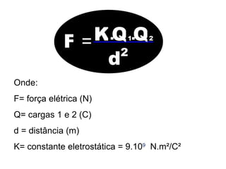 F = K . Q Q 1 . d 2 2 Onde:  F= força elétrica (N) Q= cargas 1 e 2 (C)  d = distância (m) K= constante eletrostática = 9.10 9   N.m²/C² 