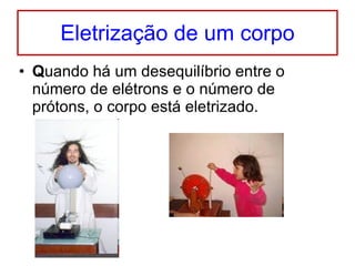 Eletrização de um corpo Q uando há um desequilíbrio entre o número de elétrons e o número de prótons, o corpo está eletrizado. 