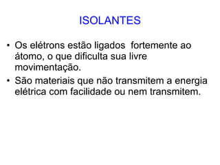 ISOLANTES Os elétrons estão ligados  fortemente ao átomo, o que dificulta sua livre movimentação. São materiais que não transmitem a energia elétrica com facilidade ou nem transmitem. 