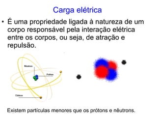 Carga elétrica É uma propriedade ligada à natureza de um corpo responsável pela interação elétrica entre os corpos, ou seja, de atração e repulsão. Existem partículas menores que os prótons e nêutrons. 