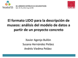 El formato LIDO para la descripción de
museos: análisis del modelo de datos a
partir de un proyecto concreto
Xavier Agenjo Bullón
Susana Hernández Peláez
Andrés Viedma Peláez
 