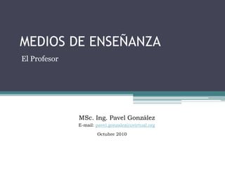 MEDIOS DE ENSEÑANZA
El Profesor
MSc. Ing. Pavel González
E-mail: pavel.gonzalez@uvirtual.org
Octubre 2010
 