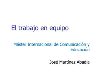 El trabajo en equipo

Máster Internacional de Comunicación y
                            Educación

                  José Martínez Abadía
 