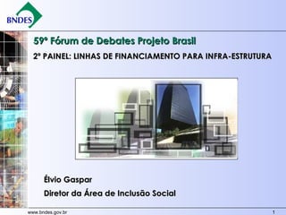59º Fórum de Debates Projeto Brasil 2º PAINEL: LINHAS DE FINANCIAMENTO PARA INFRA-ESTRUTURA  Élvio Gaspar Diretor da Área de Inclusão Social 