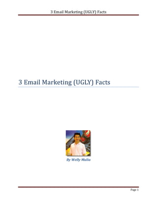 3 Email Marketing (UGLY) Facts




3 Email Marketing (UGLY) Facts




                  By Welly Mulia




                                           Page 1
 