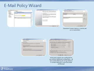 E-Mail Policy Wizard




                                               Impostare il server interno e i domini per
                                                          cui si è autoritativi




                        lmost every options are configured for
                       you without additional configuration , all
                        but content filtering do not go below 6
                         in content filtering or most the emails
                                        will blocked
 