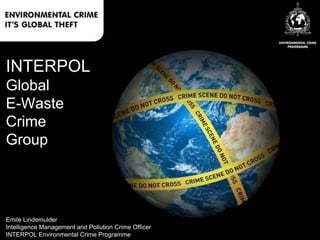 INTERPOL
Global
E-Waste
Crime
Group
Emile Lindemulder
Intelligence Management and Pollution Crime Officer
INTERPOL Environmental Crime Programme
 