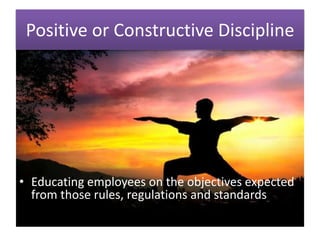 Positive or Constructive Discipline
• Educating employees on the objectives expected
from those rules, regulations and standards
 