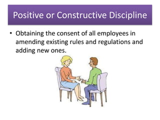 Positive or Constructive Discipline
• Obtaining the consent of all employees in
amending existing rules and regulations and
adding new ones.
 