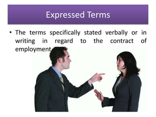 Expressed Terms
• The terms specifically stated verbally or in
writing in regard to the contract of
employment
 
