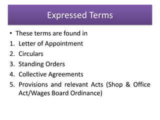 Expressed Terms
• These terms are found in
1. Letter of Appointment
2. Circulars
3. Standing Orders
4. Collective Agreements
5. Provisions and relevant Acts (Shop & Office
Act/Wages Board Ordinance)
 
