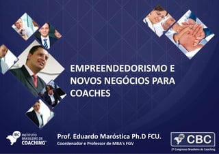 EMPREENDEDORISMO E
NOVOS NEGÓCIOS PARA
COACHES

Prof. Eduardo Maróstica Ph.D FCU.
Coordenador e Professor de MBA's FGV

 