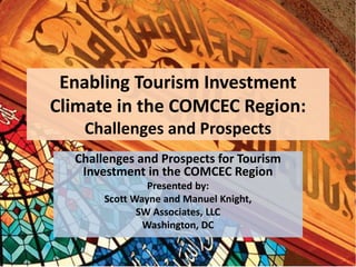 Enabling Tourism Investment
Climate in the COMCEC Region:
Challenges and Prospects
Challenges and Prospects for Tourism
Investment in the COMCEC Region
Presented by:
Scott Wayne and Manuel Knight,
SW Associates, LLC
Washington, DC

 