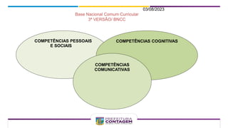 03/08/2023
COMPETÊNCIAS PESSOAIS
E SOCIAIS
COMPETÊNCIAS COGNITIVAS
COMPETÊNCIAS
COMUNICATIVAS
Base Nacional Comum Curricular
3ª VERSÃO/ BNCC
 