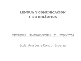 LENGUA Y COMUNICACIÓN
        Y SU DIDÁCTICA




ENFOQUES COMUNICATIVOS Y     CURRÍCULO


    Lcda. Ana Lucía Condor Esparza
 