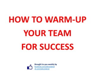 HOW TO WARM-UP
YOUR TEAM
FOR SUCCESS
Brought to you weekly by
facebook.com/zdessilabrat
vk.com/zdessilabrat
 