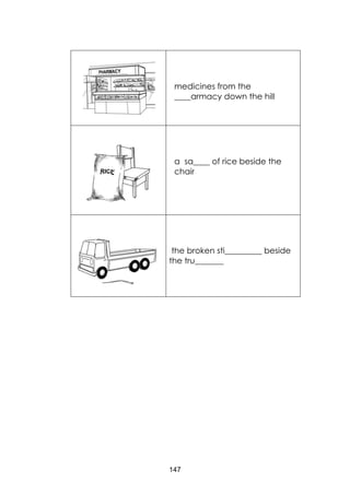 147
medicines from the
____armacy down the hill
a sa____ of rice beside the
chair
the broken sti_________ beside
the tru_______
 
