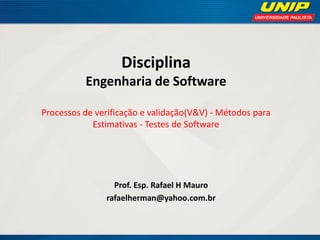 Disciplina Engenharia de Software Processos de verificação e validação(V&V) - Métodos para Estimativas - Testes de Software 
Prof. Esp. Rafael H Mauro 
rafaelherman@yahoo.com.br  