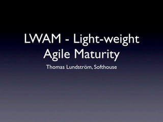 LWAM - Light-weight
  Agile Maturity
   Thomas Lundström, Softhouse
 