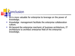 Conclusion  EA is more valuable for enterprise to leverage on the power of knowledge. Knowledge  management facilitate the enterprise collaboration culture.  EA beyond the enterprise mechanic of business architecture, IT architecture to architect enterprise field of the enterprise knowledge. 