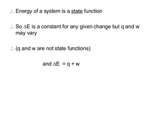 Energy of a system is a  state  function So   E is a constant for any given change but q and w may vary (q and w are not state functions) and   E  = q + w 