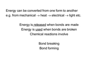 Energy can be converted from one form to another e.g. from mechanical    heat    electrical    light etc. Energy is  released  when bonds are made Energy is  used  when bonds are broken Chemical reactions involve Bond breaking Bond forming 