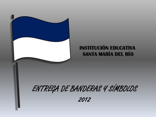 ENTREGA DE BANDERAS Y SÍMBOLOS
2012
INSTITUCIÓN EDUCATIVA
SANTA MARÍA DEL RÍO