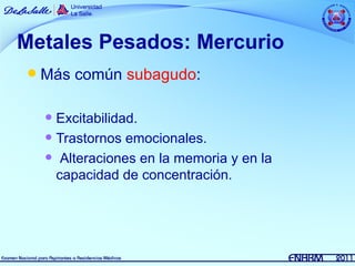Metales Pesados: Mercurio
   Más común subagudo:

     Excitabilidad.
     Trastornos emocionales.

     Alteraciones en la memoria y en la
      capacidad de concentración.
 