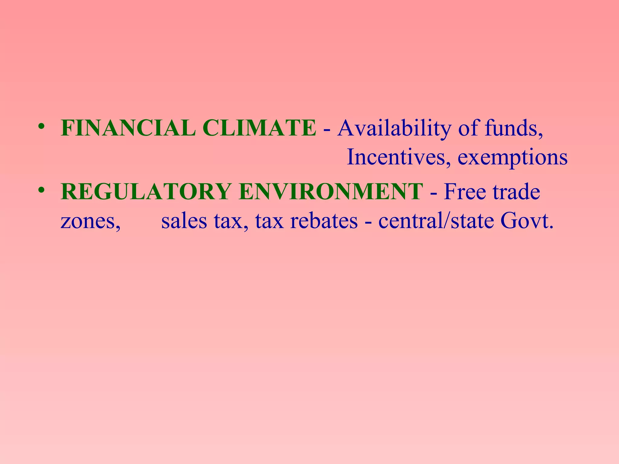 • FINANCIAL CLIMATE - Availability of funds,
Incentives, exemptions
• REGULATORY ENVIRONMENT - Free trade
zones, sales tax, tax rebates - central/state Govt.
 