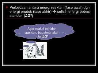  Perbedaan antara energi reaktan (fase awal) dgn
energi produk (fase akhir)  selisih energi bebas
standar (ΔGº)
Agar reaksi berjalan
spontan, bagaimanakah
nilai ΔGº
 