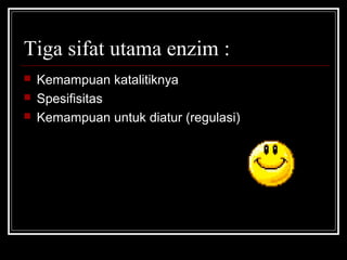 Tiga sifat utama enzim :
 Kemampuan katalitiknya
 Spesifisitas
 Kemampuan untuk diatur (regulasi)
 