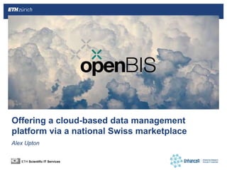 Offering a cloud-based data management
platform via a national Swiss marketplace
Alex Upton
ETH Scientific IT Services
 