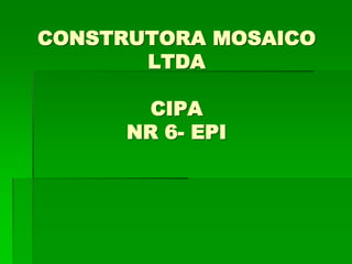CONSTRUTORA MOSAICO
LTDA
CIPA
NR 6- EPI
 